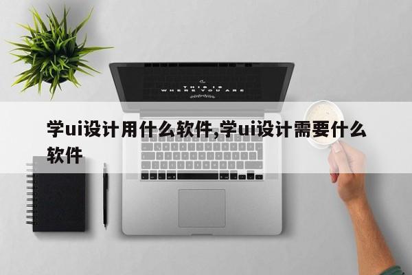 学ui设计用什么软件,学ui设计需要什么软件